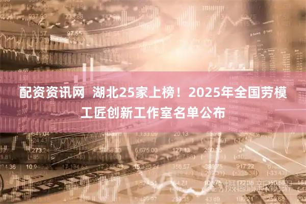 配资资讯网  湖北25家上榜！2025年全国劳模工匠创新工作室名单公布