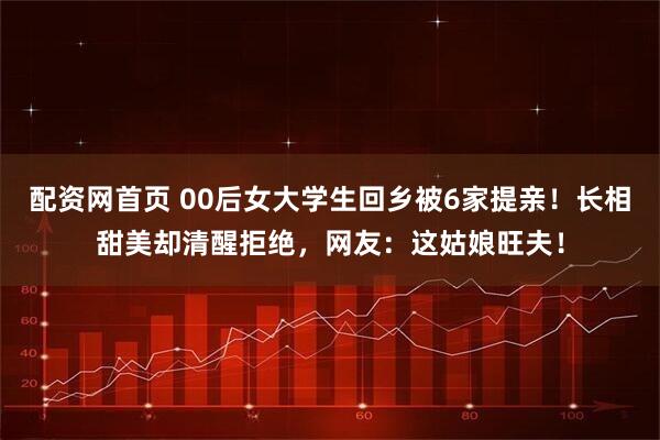 配资网首页 00后女大学生回乡被6家提亲！长相甜美却清醒拒绝，网友：这姑娘旺夫！