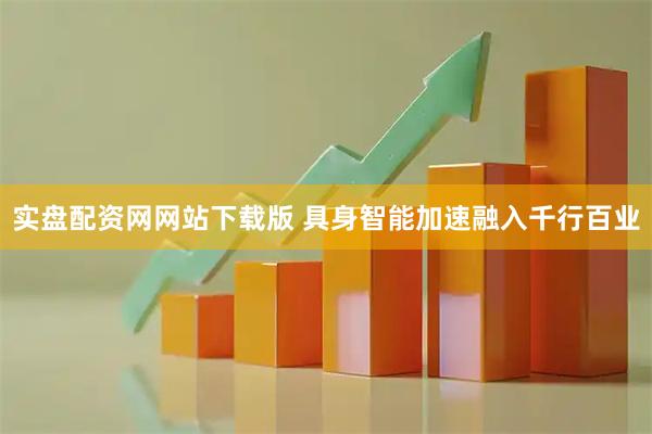 实盘配资网网站下载版 具身智能加速融入千行百业