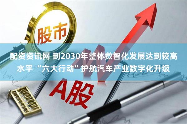 配资资讯网 到2030年整体数智化发展达到较高水平 “六大行动”护航汽车产业数字化升级