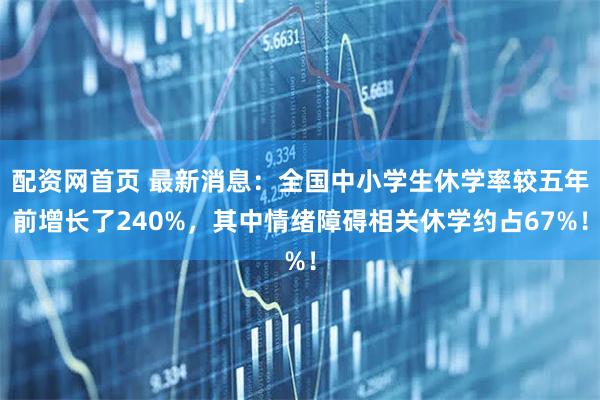 配资网首页 最新消息：全国中小学生休学率较五年前增长了240%，其中情绪障碍相关休学约占67%！