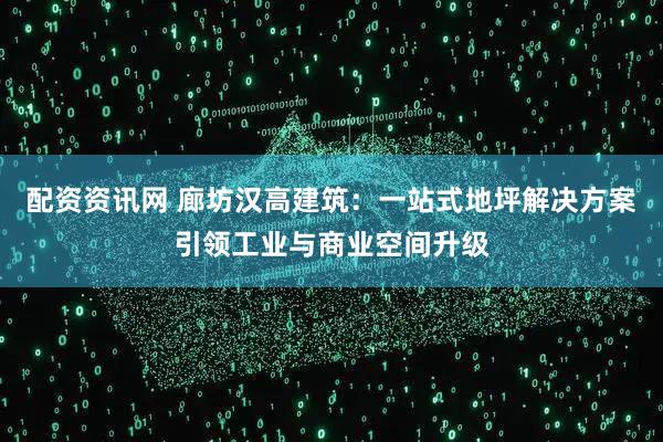 配资资讯网 廊坊汉高建筑：一站式地坪解决方案引领工业与商业空间升级