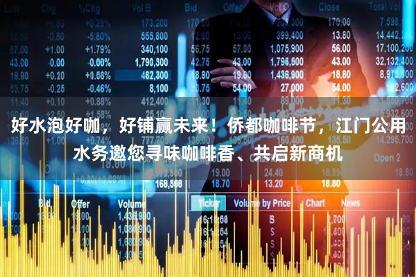 好水泡好咖，好铺赢未来！侨都咖啡节，江门公用水务邀您寻味咖啡香、共启新商机