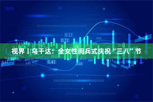 视界丨乌干达：全女性阅兵式庆祝“三八”节