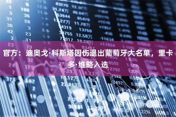 官方：迪奥戈·科斯塔因伤退出葡萄牙大名单，里卡多·维略入选