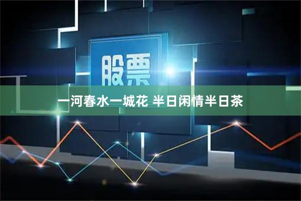 一河春水一城花 半日闲情半日茶
