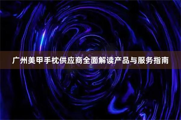 广州美甲手枕供应商全面解读产品与服务指南
