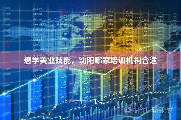 想学美业技能，沈阳哪家培训机构合适