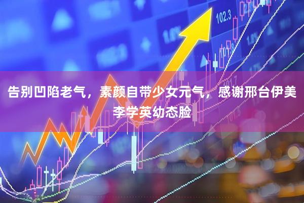 告别凹陷老气，素颜自带少女元气，感谢邢台伊美李学英幼态脸
