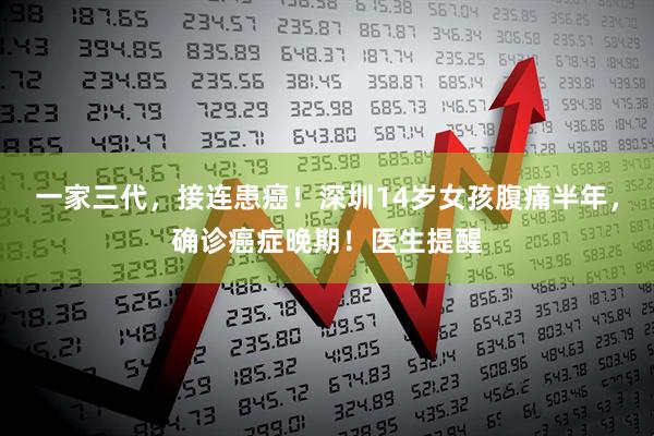 一家三代，接连患癌！深圳14岁女孩腹痛半年，确诊癌症晚期！医生提醒