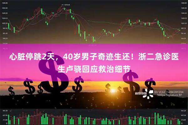 心脏停跳2天，40岁男子奇迹生还！浙二急诊医生卢骁回应救治细节