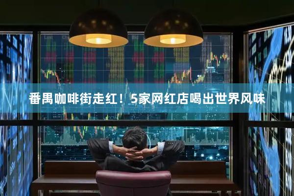 番禺咖啡街走红！5家网红店喝出世界风味