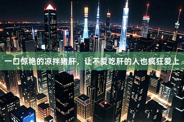 一口惊艳的凉拌猪肝，让不爱吃肝的人也疯狂爱上