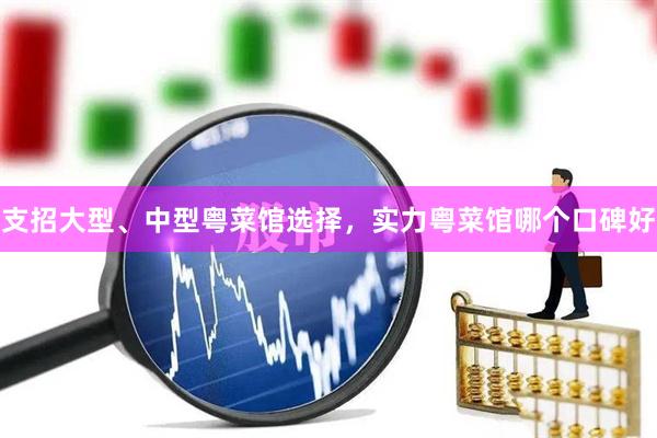 支招大型、中型粤菜馆选择，实力粤菜馆哪个口碑好