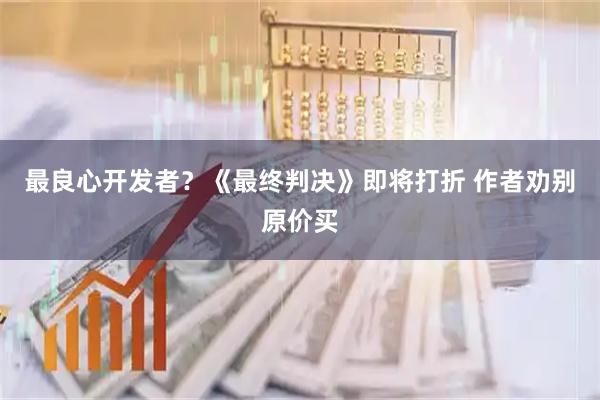 最良心开发者？《最终判决》即将打折 作者劝别原价买