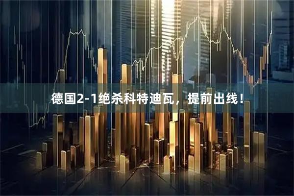 德国2-1绝杀科特迪瓦，提前出线！