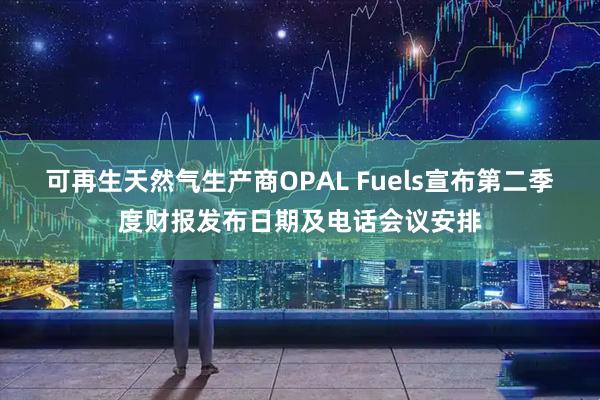 可再生天然气生产商OPAL Fuels宣布第二季度财报发布日期及电话会议安排