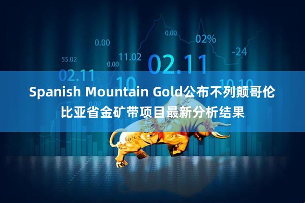 Spanish Mountain Gold公布不列颠哥伦比亚省金矿带项目最新分析结果