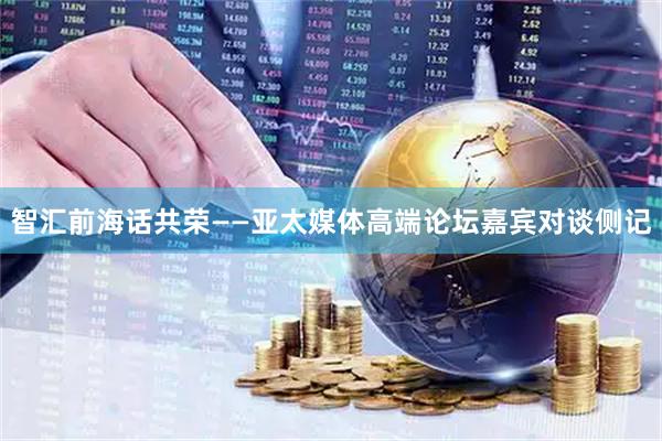 智汇前海话共荣——亚太媒体高端论坛嘉宾对谈侧记
