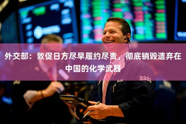 外交部：敦促日方尽早履约尽责，彻底销毁遗弃在中国的化学武器