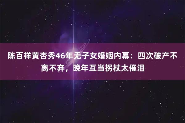 陈百祥黄杏秀46年无子女婚姻内幕：四次破产不离不弃，晚年互当拐杖太催泪